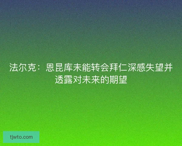 法尔克：恩昆库未能转会拜仁深感失望并透露对未来的期望