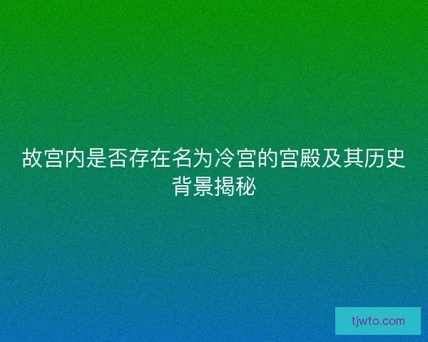 故宫内是否存在名为冷宫的宫殿及其历史背景揭秘