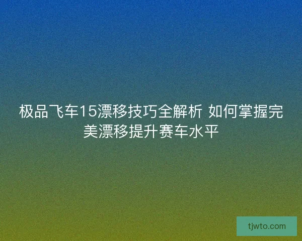极品飞车15漂移技巧全解析 如何掌握完美漂移提升赛车水平