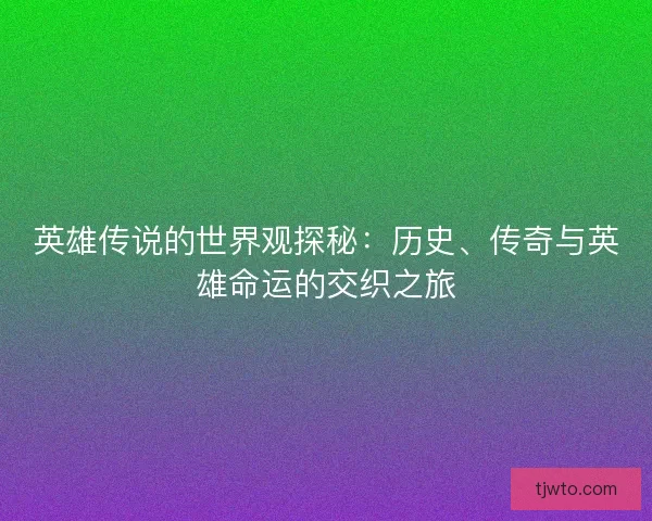 英雄传说的世界观探秘：历史、传奇与英雄命运的交织之旅