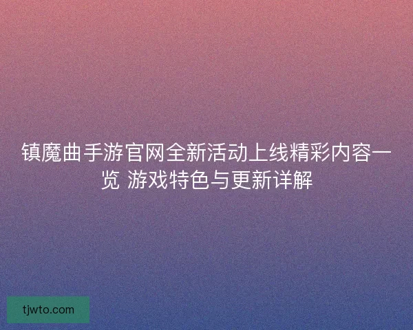 镇魔曲手游官网全新活动上线精彩内容一览 游戏特色与更新详解