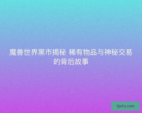 魔兽世界黑市揭秘 稀有物品与神秘交易的背后故事