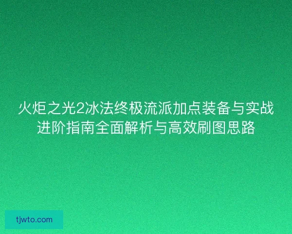 火炬之光2冰法终极流派加点装备与实战进阶指南全面解析与高效刷图思路