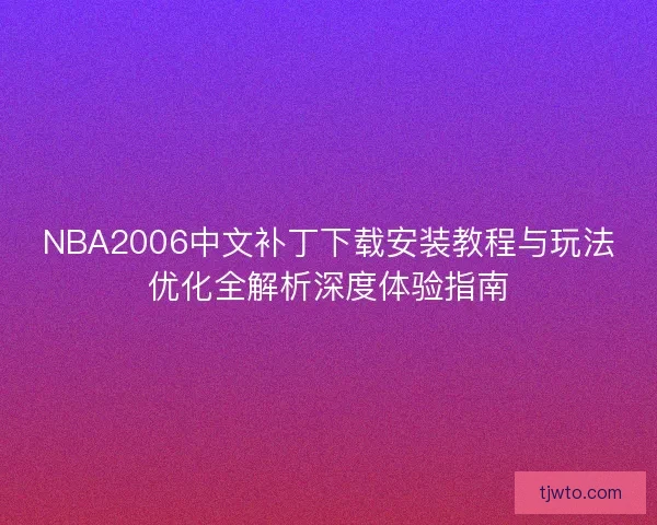 NBA2006中文补丁下载安装教程与玩法优化全解析深度体验指南