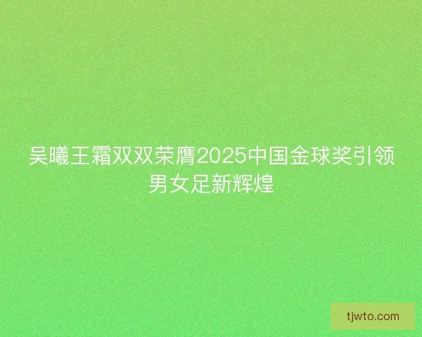 吴曦王霜双双荣膺2025中国金球奖引领男女足新辉煌