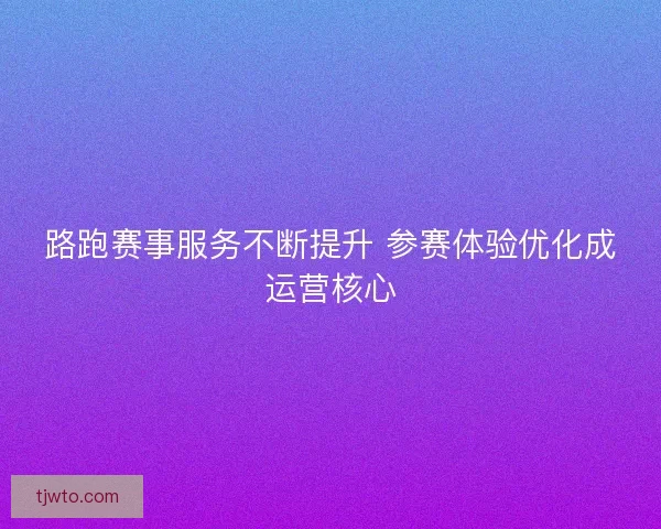 路跑赛事服务不断提升 参赛体验优化成运营核心
