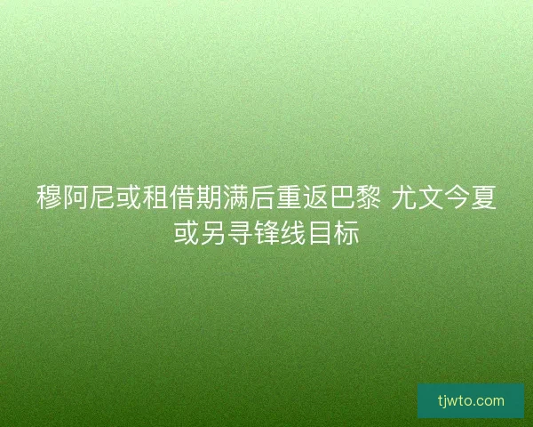 穆阿尼或租借期满后重返巴黎 尤文今夏或另寻锋线目标