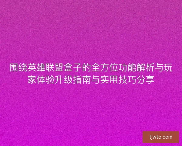 围绕英雄联盟盒子的全方位功能解析与玩家体验升级指南与实用技巧分享