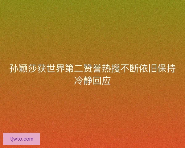 孙颖莎获世界第二赞誉热搜不断依旧保持冷静回应