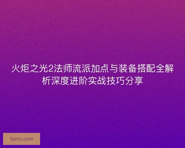 火炬之光2法师流派加点与装备搭配全解析深度进阶实战技巧分享