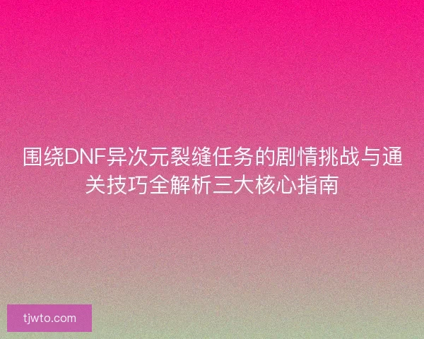 围绕DNF异次元裂缝任务的剧情挑战与通关技巧全解析三大核心指南