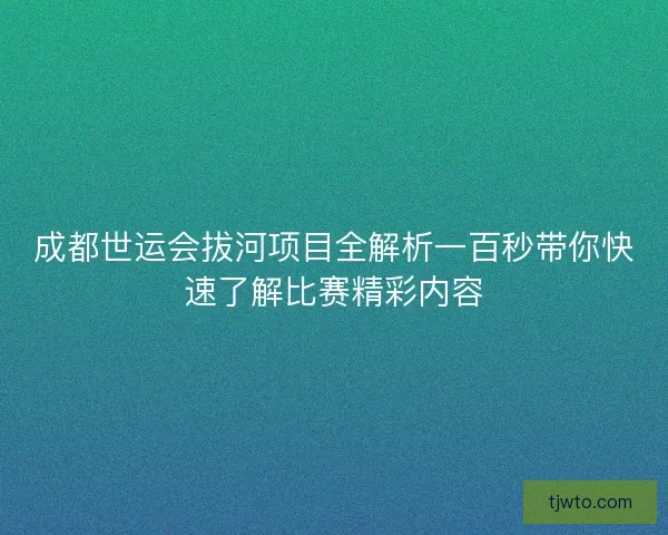 成都世运会拔河项目全解析一百秒带你快速了解比赛精彩内容