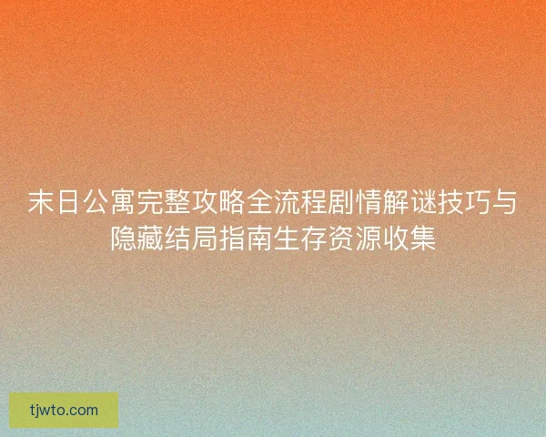 末日公寓完整攻略全流程剧情解谜技巧与隐藏结局指南生存资源收集