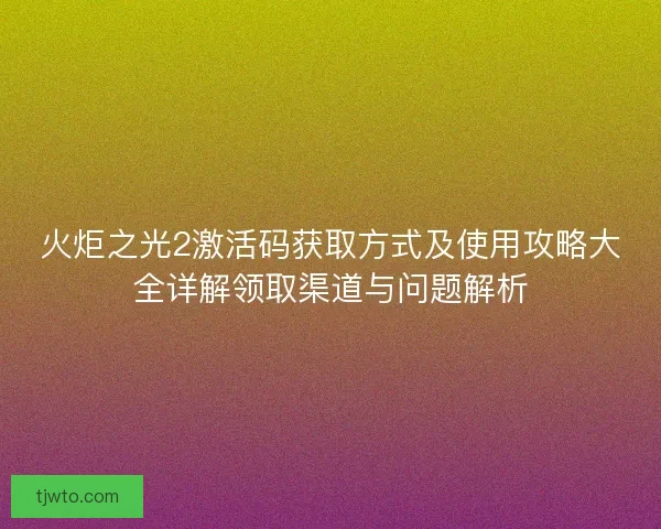 火炬之光2激活码获取方式及使用攻略大全详解领取渠道与问题解析