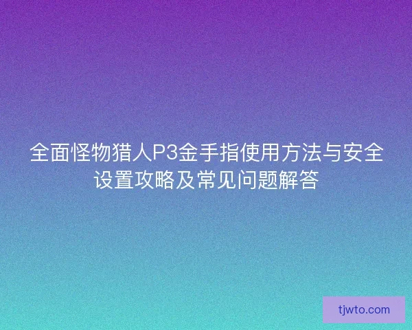 全面怪物猎人P3金手指使用方法与安全设置攻略及常见问题解答
