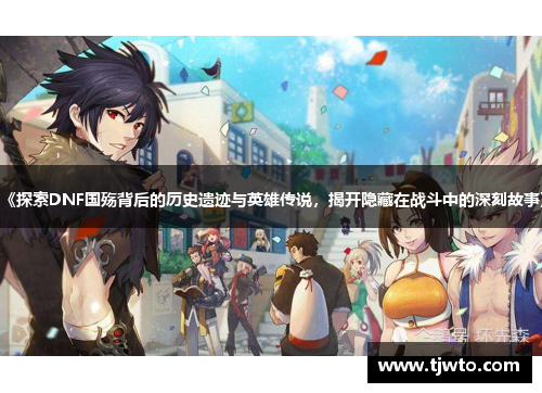 《探索DNF国殇背后的历史遗迹与英雄传说，揭开隐藏在战斗中的深刻故事》